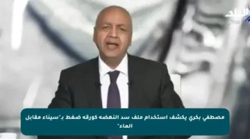 مصطفى بكري يكشف استخدام ملف سد النهضة كورقة ضغط بـ”سيناء مقابل الماء”